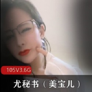 优质御姐成熟主妇-尤秘书(美宝儿)：105V，3.6G，PAPA作品，高科技熊，蜜臀诱人，天花板级别！